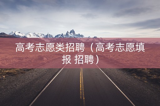 高考志愿类招聘（高考志愿填报 招聘）
