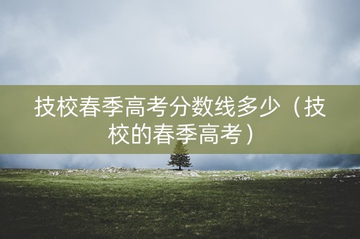 技校春季高考分数线多少（技校的春季高考）