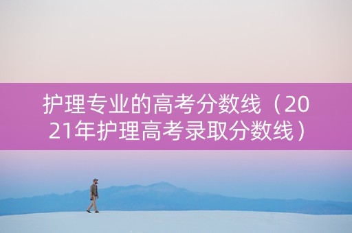 护理专业的高考分数线（2021年护理高考录取分数线）