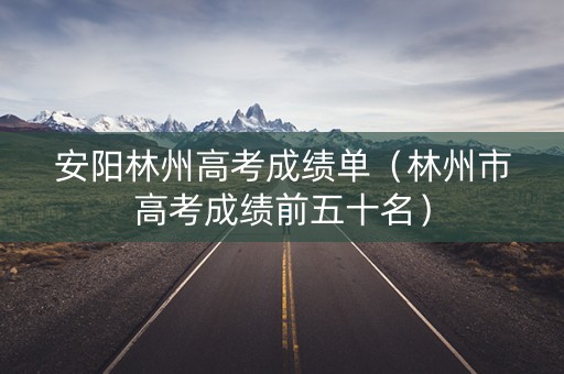 安阳林州高考成绩单（林州市高考成绩前五十名）
