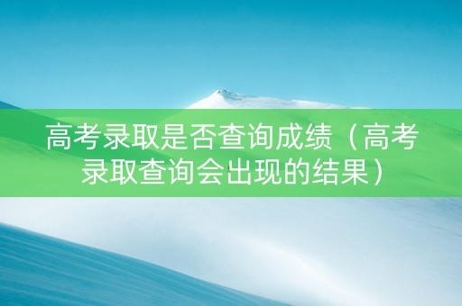 高考录取是否查询成绩（高考录取查询会出现的结果）