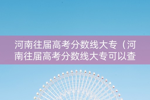 河南往届高考分数线大专（河南往届高考分数线大专可以查吗）