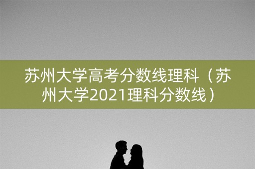苏州大学高考分数线理科（苏州大学2021理科分数线）