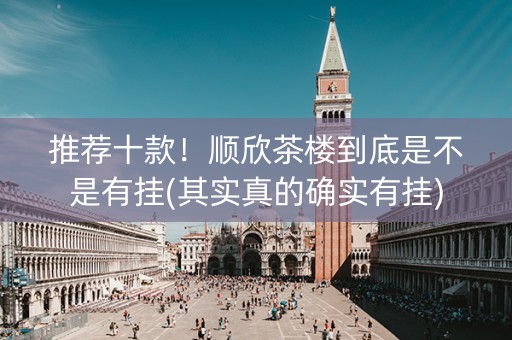 推荐十款！顺欣茶楼到底是不是有挂(其实真的确实有挂)