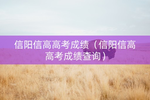 信阳信高高考成绩（信阳信高高考成绩查询）