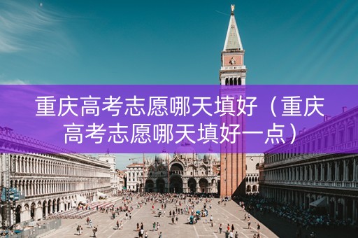 重庆高考志愿哪天填好（重庆高考志愿哪天填好一点）