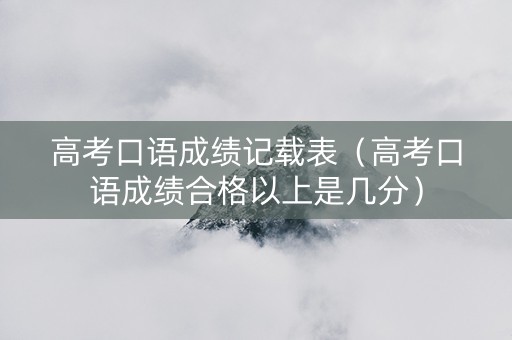 高考口语成绩记载表（高考口语成绩合格以上是几分）