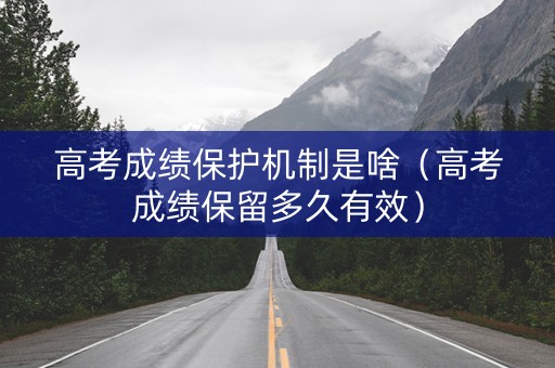 高考成绩保护机制是啥（高考成绩保留多久有效）