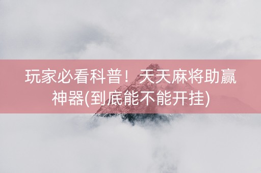 玩家必看科普！天天麻将助赢神器(到底能不能开挂)