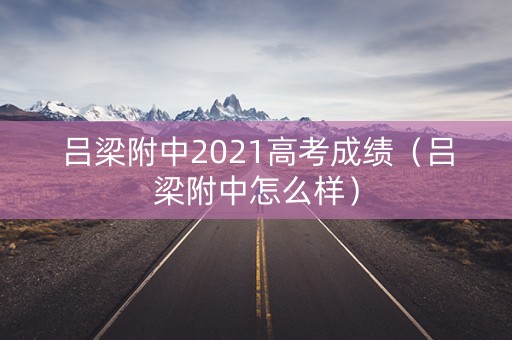 吕梁附中2021高考成绩（吕梁附中怎么样）