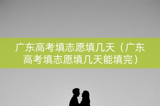 广东高考填志愿填几天（广东高考填志愿填几天能填完）