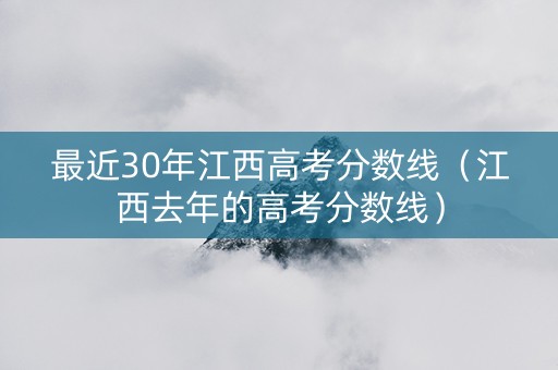 最近30年江西高考分数线（江西去年的高考分数线）