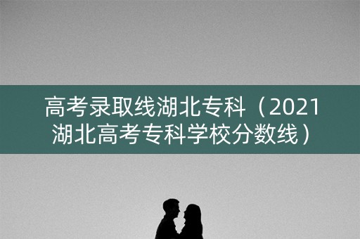 高考录取线湖北专科（2021湖北高考专科学校分数线）