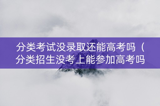 分类考试没录取还能高考吗（分类招生没考上能参加高考吗）