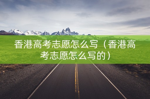 香港高考志愿怎么写（香港高考志愿怎么写的）