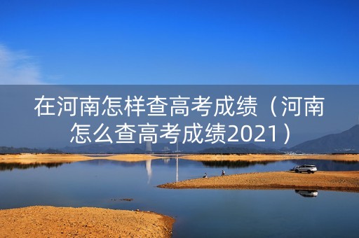 在河南怎样查高考成绩（河南怎么查高考成绩2021）