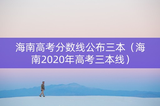 海南高考分数线公布三本（海南2020年高考三本线）