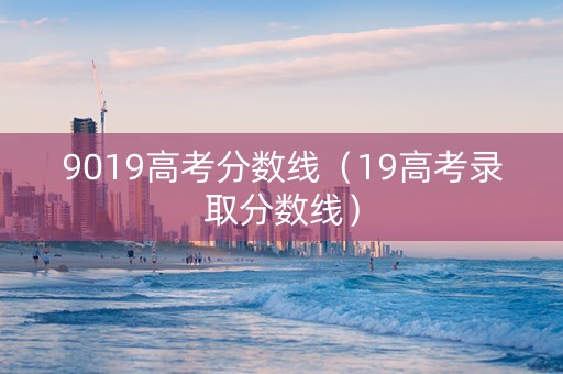 9019高考分数线（19高考录取分数线）