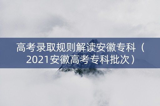 高考录取规则解读安徽专科（2021安徽高考专科批次）
