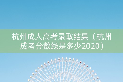 杭州成人高考录取结果（杭州成考分数线是多少2020）