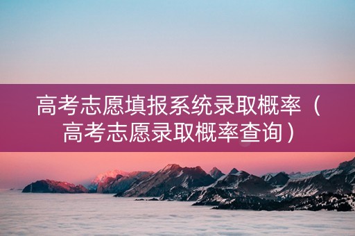高考志愿填报系统录取概率（高考志愿录取概率查询）