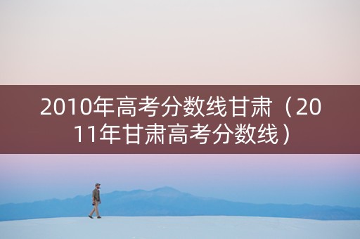 2010年高考分数线甘肃（2011年甘肃高考分数线）
