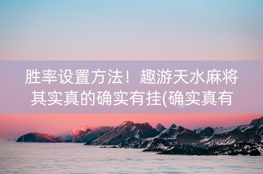 胜率设置方法！趣游天水麻将其实真的确实有挂(确实真有挂)