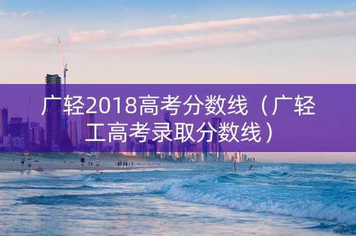 广轻2018高考分数线（广轻工高考录取分数线）