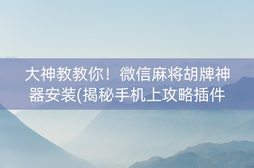 大神教教你！微信麻将胡牌神器安装(揭秘手机上攻略插件)
