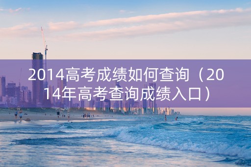 2014高考成绩如何查询（2014年高考查询成绩入口）