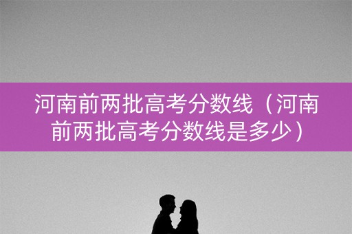 河南前两批高考分数线（河南前两批高考分数线是多少）