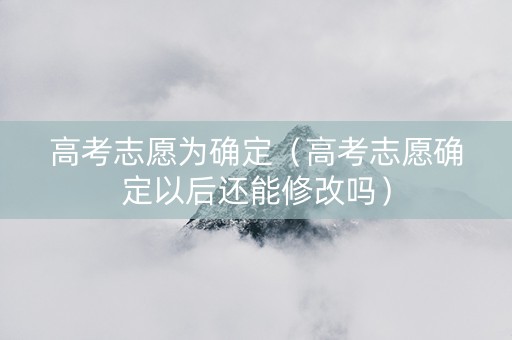 高考志愿为确定（高考志愿确定以后还能修改吗）