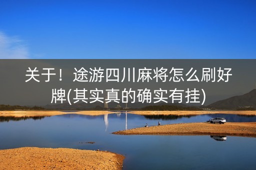 关于！途游四川麻将怎么刷好牌(其实真的确实有挂)
