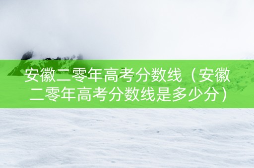 安徽二零年高考分数线（安徽二零年高考分数线是多少分）