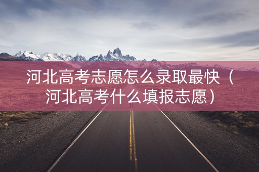 河北高考志愿怎么录取最快（河北高考什么填报志愿）