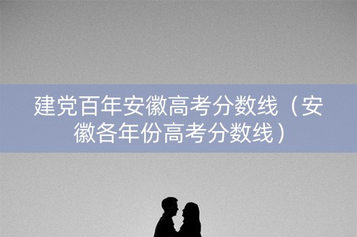 建党百年安徽高考分数线（安徽各年份高考分数线）