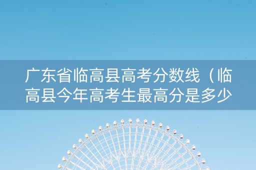 广东省临高县高考分数线（临高县今年高考生最高分是多少）