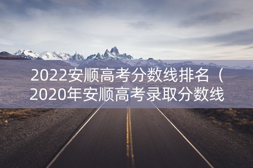 2022安顺高考分数线排名（2020年安顺高考录取分数线）