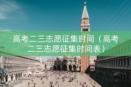 高考二三志愿征集时间（高考二三志愿征集时间表）