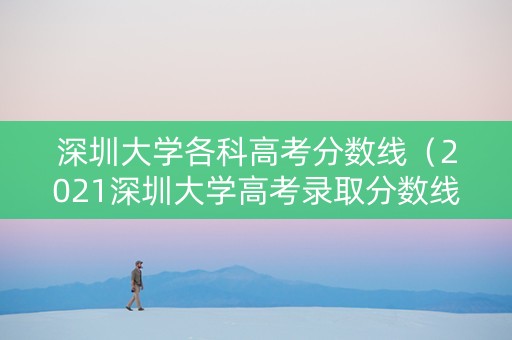 深圳大学各科高考分数线（2021深圳大学高考录取分数线公布）