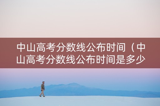 中山高考分数线公布时间（中山高考分数线公布时间是多少）