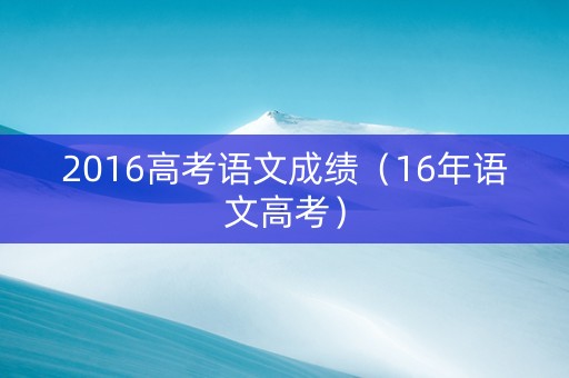 2016高考语文成绩（16年语文高考）