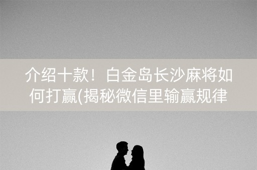 介绍十款！白金岛长沙麻将如何打赢(揭秘微信里输赢规律)