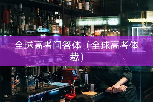 全球高考问答体（全球高考体裁）