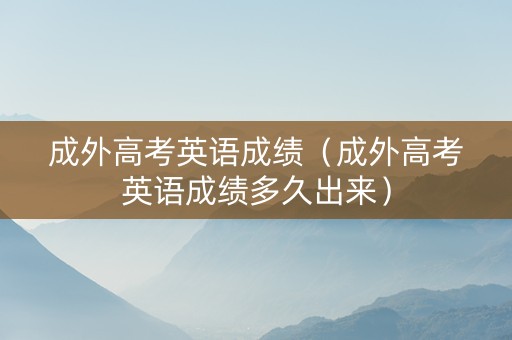 成外高考英语成绩（成外高考英语成绩多久出来）