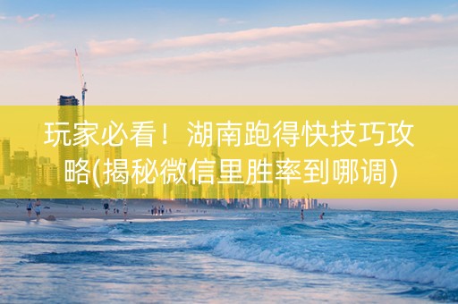 玩家必看！湖南跑得快技巧攻略(揭秘微信里胜率到哪调)