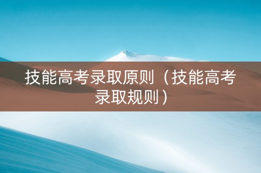 技能高考录取原则（技能高考录取规则）