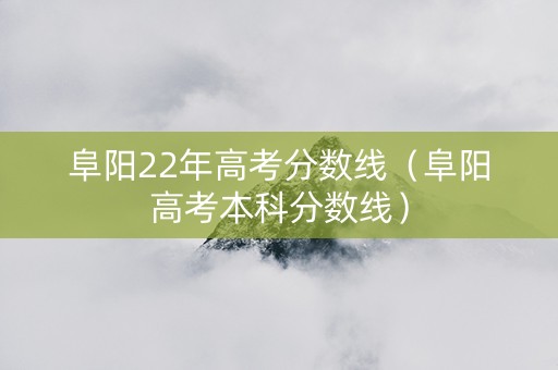 阜阳22年高考分数线（阜阳高考本科分数线）