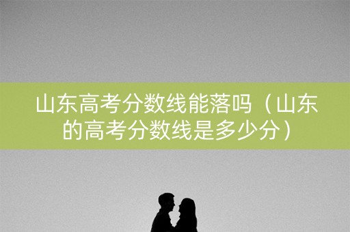 山东高考分数线能落吗（山东的高考分数线是多少分）