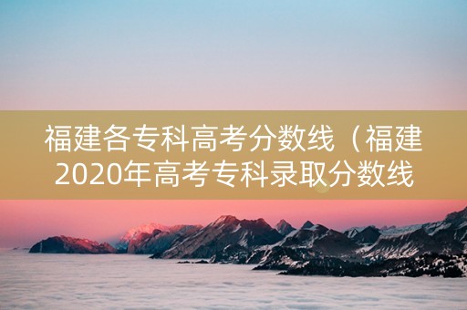 福建各专科高考分数线（福建2020年高考专科录取分数线）